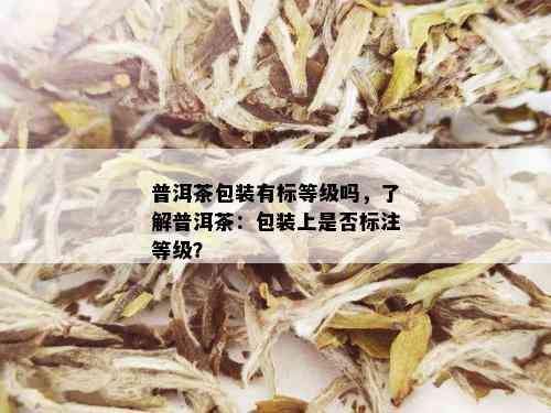 普洱茶包装有标等级吗，了解普洱茶：包装上是否标注等级？