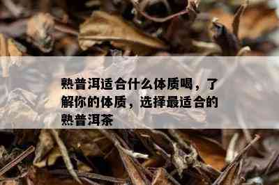 熟普洱适合什么体质喝，了解你的体质，选择最适合的熟普洱茶