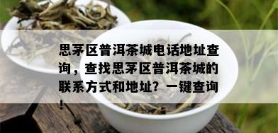 思茅区普洱茶城电话地址查询，查找思茅区普洱茶城的联系方式和地址？一键查询！