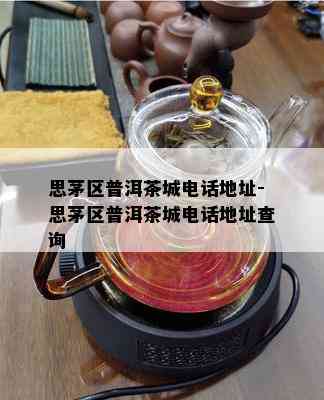 思茅区普洱茶城电话地址-思茅区普洱茶城电话地址查询