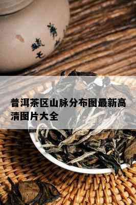 普洱茶区山脉分布图最新高清图片大全