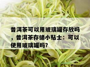 普洱茶可以用玻璃罐存放吗，普洱茶存储小贴士：可以使用玻璃罐吗？