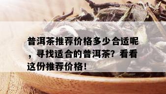 普洱茶推荐价格多少合适呢，寻找适合的普洱茶？看看这份推荐价格！