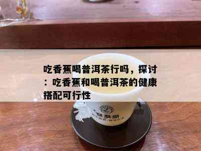 吃香蕉喝普洱茶行吗，探讨：吃香蕉和喝普洱茶的健康搭配可行性