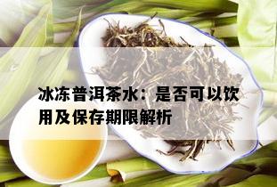 冰冻普洱茶水：是否可以饮用及保存期限解析