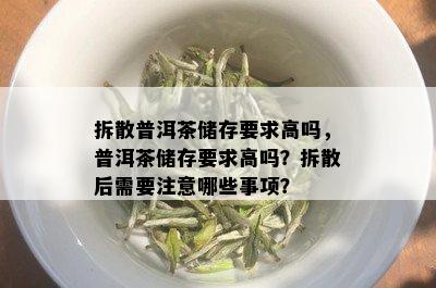 拆散普洱茶储存要求高吗，普洱茶储存要求高吗？拆散后需要注意哪些事项？