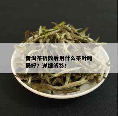 普洱茶拆散后用什么茶叶罐更好？详细解答！