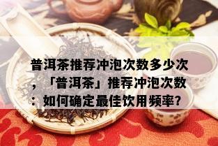 普洱茶推荐冲泡次数多少次，「普洱茶」推荐冲泡次数：如何确定更佳饮用频率？