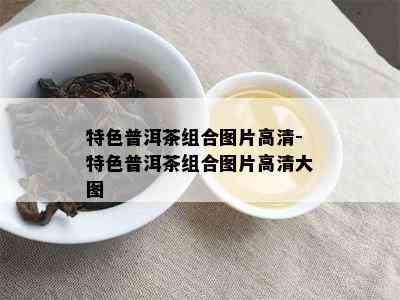 特色普洱茶组合图片高清-特色普洱茶组合图片高清大图