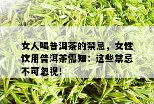 女人喝普洱茶的禁忌，女性饮用普洱茶需知：这些禁忌不可忽视！