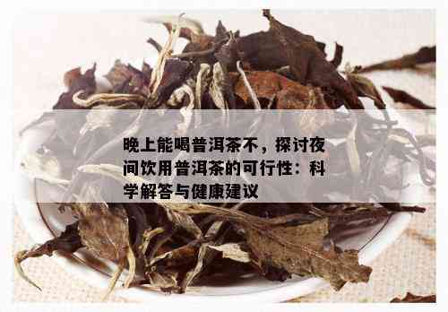 晚上能喝普洱茶不，探讨夜间饮用普洱茶的可行性：科学解答与健康建议