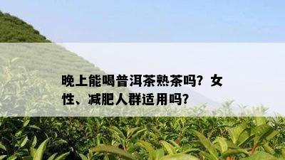 晚上能喝普洱茶熟茶吗？女性、减肥人群适用吗？