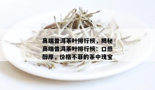 高端普洱茶叶排行榜，揭秘高端普洱茶叶排行榜：口感醇厚，价格不菲的茶中瑰宝