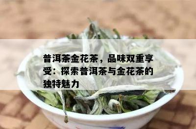 普洱茶金花茶，品味双重享受：探索普洱茶与金花茶的独特魅力