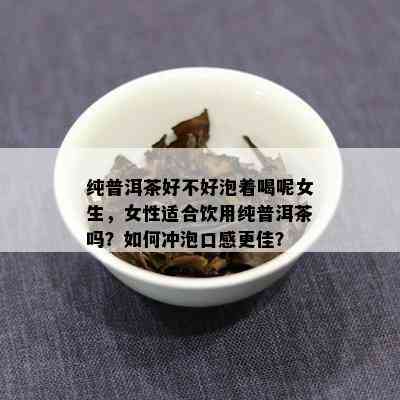 纯普洱茶好不好泡着喝呢女生，女性适合饮用纯普洱茶吗？如何冲泡口感更佳？