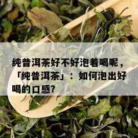 纯普洱茶好不好泡着喝呢，「纯普洱茶」：如何泡出好喝的口感？