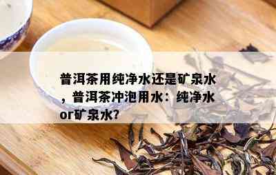 普洱茶用纯净水还是矿泉水，普洱茶冲泡用水：纯净水or矿泉水？