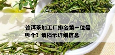 普洱茶加工厂排名之一位是哪个？请揭示详细信息