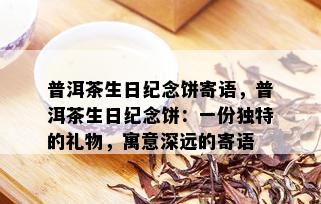 普洱茶生日纪念饼寄语，普洱茶生日纪念饼：一份独特的礼物，寓意深远的寄语