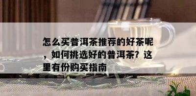 怎么买普洱茶推荐的好茶呢，如何挑选好的普洱茶？这里有份购买指南