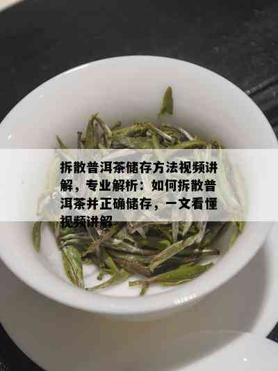 拆散普洱茶储存方法视频讲解，专业解析：如何拆散普洱茶并正确储存，一文看懂视频讲解