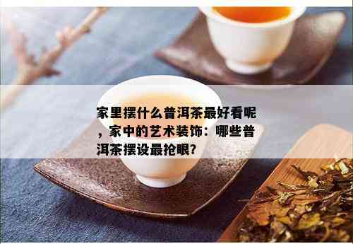 家里摆什么普洱茶更好看呢，家中的艺术装饰：哪些普洱茶摆设最抢眼？