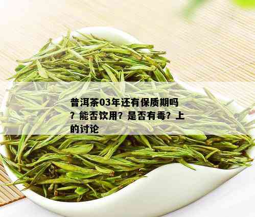 普洱茶03年还有保质期吗？能否饮用？是否有？上的讨论