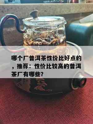 哪个厂普洱茶性价比好点的，推荐：性价比较高的普洱茶厂有哪些？