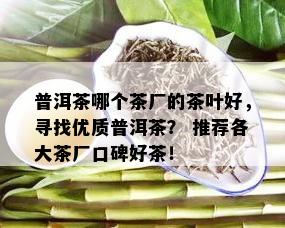 普洱茶哪个茶厂的茶叶好，寻找优质普洱茶？ 推荐各大茶厂口碑好茶！