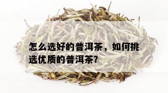 怎么选好的普洱茶，如何挑选优质的普洱茶？