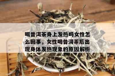 喝普洱茶身上发热吗女性怎么回事，女性喝普洱茶后出现身体发热现象的原因解析