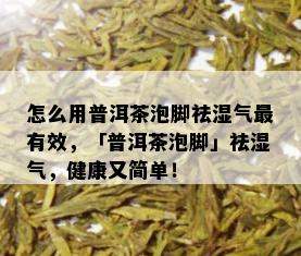 怎么用普洱茶泡脚祛湿气最有效，「普洱茶泡脚」祛湿气，健康又简单！