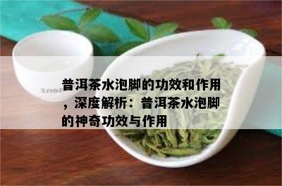 普洱茶水泡脚的功效和作用，深度解析：普洱茶水泡脚的神奇功效与作用