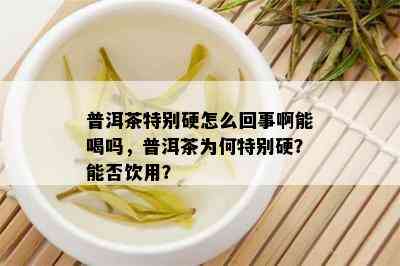 普洱茶特别硬怎么回事啊能喝吗，普洱茶为何特别硬？能否饮用？