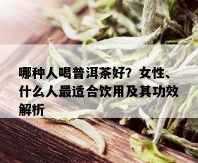 哪种人喝普洱茶好？女性、什么人最适合饮用及其功效解析