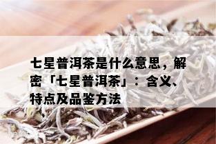 七星普洱茶是什么意思，解密「七星普洱茶」：含义、特点及品鉴方法