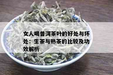 女人喝普洱茶叶的好处与坏处：生茶与熟茶的比较及功效解析