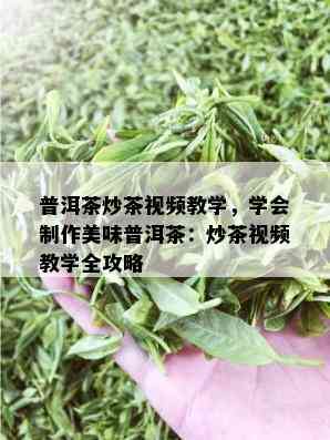 普洱茶炒茶视频教学，学会制作美味普洱茶：炒茶视频教学全攻略