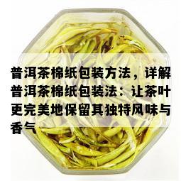 普洱茶棉纸包装方法，详解普洱茶棉纸包装法：让茶叶更完美地保留其独特风味与香气