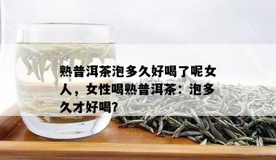 熟普洱茶泡多久好喝了呢女人，女性喝熟普洱茶：泡多久才好喝？