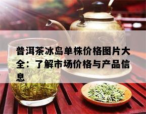 普洱茶冰岛单株价格图片大全：了解市场价格与产品信息