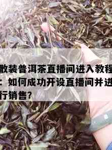 散装普洱茶直播间进入教程：如何成功开设直播间并进行销售？