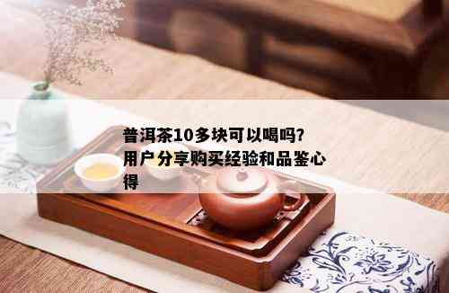 普洱茶10多块可以喝吗？用户分享购买经验和品鉴心得