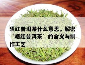 晒红普洱茶什么意思，解密‘晒红普洱茶’的含义与制作工艺