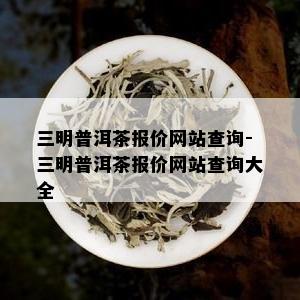 三明普洱茶报价网站查询-三明普洱茶报价网站查询大全