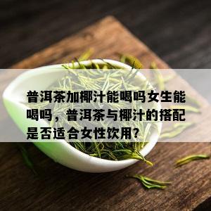 普洱茶加椰汁能喝吗女生能喝吗，普洱茶与椰汁的搭配是否适合女性饮用？