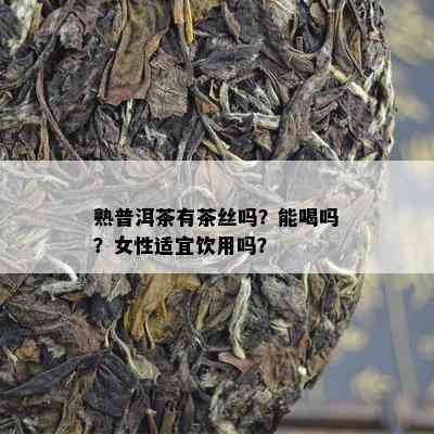 熟普洱茶有茶丝吗？能喝吗？女性适宜饮用吗？