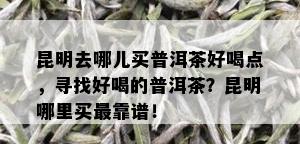 昆明去哪儿买普洱茶好喝点，寻找好喝的普洱茶？昆明哪里买最靠谱！