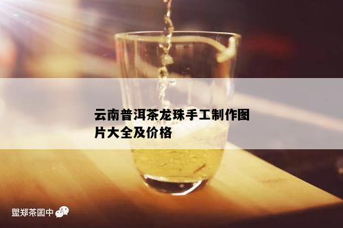 云南普洱茶龙珠手工制作图片大全及价格