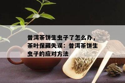 普洱茶饼生虫子了怎么办，茶叶保藏失误：普洱茶饼生虫子的应对方法